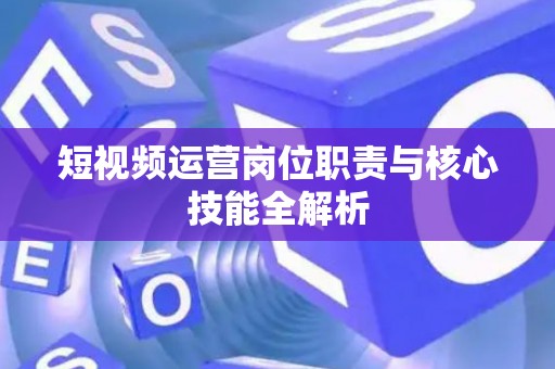 短视频运营岗位职责与核心技能全解析