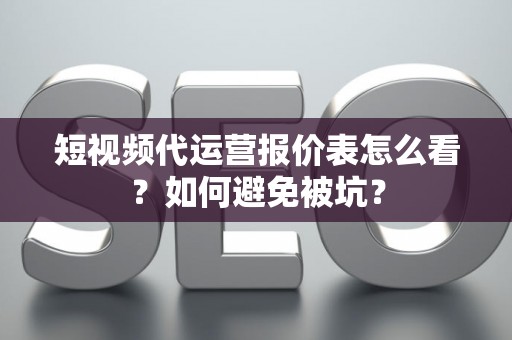短视频代运营报价表怎么看？如何避免被坑？