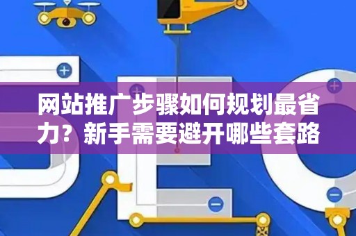 网站推广步骤如何规划最省力？新手需要避开哪些套路？