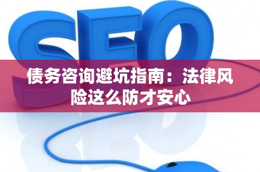 债务咨询避坑指南：法律风险这么防才安心